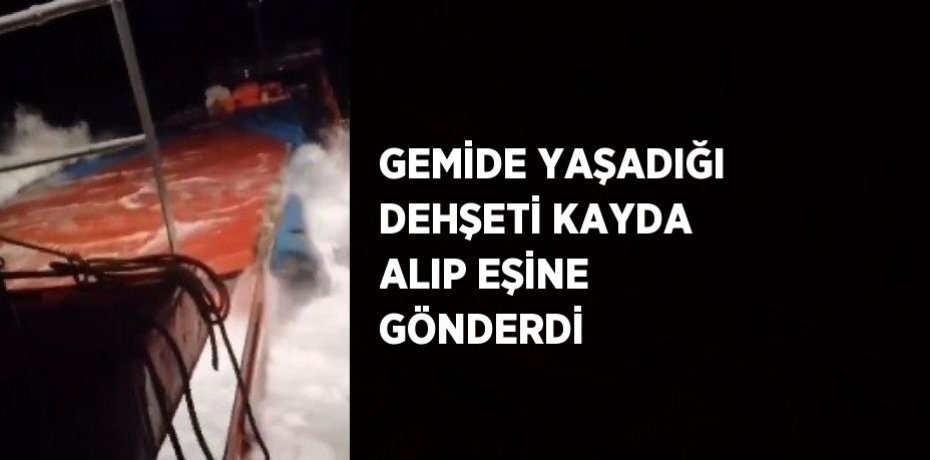 GEMİDE YAŞADIĞI DEHŞETİ KAYDA ALIP EŞİNE GÖNDERDİ