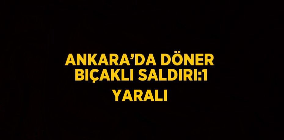 ANKARA’DA DÖNER BIÇAKLI SALDIRI:1 YARALI