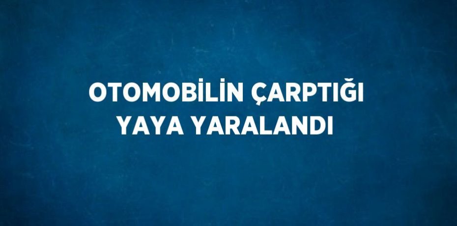 OTOMOBİLİN ÇARPTIĞI YAYA YARALANDI