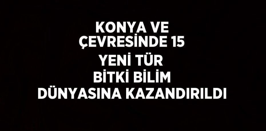 KONYA VE ÇEVRESİNDE 15 YENİ TÜR BİTKİ BİLİM DÜNYASINA KAZANDIRILDI