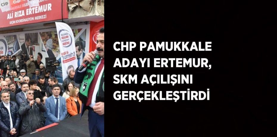 CHP PAMUKKALE ADAYI ERTEMUR, SKM AÇILIŞINI GERÇEKLEŞTİRDİ