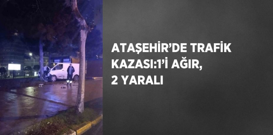 ATAŞEHİR’DE TRAFİK KAZASI:1’İ AĞIR, 2 YARALI