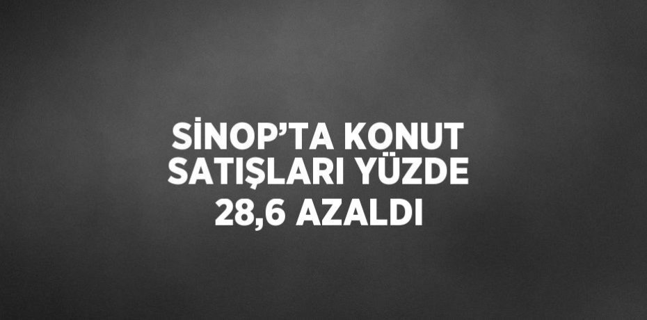 SİNOP’TA KONUT SATIŞLARI YÜZDE 28,6 AZALDI