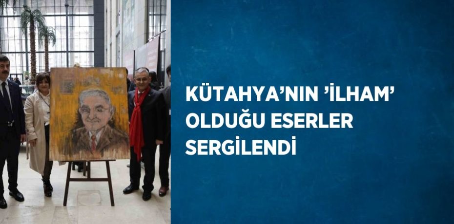 KÜTAHYA’NIN ’İLHAM’ OLDUĞU ESERLER SERGİLENDİ
