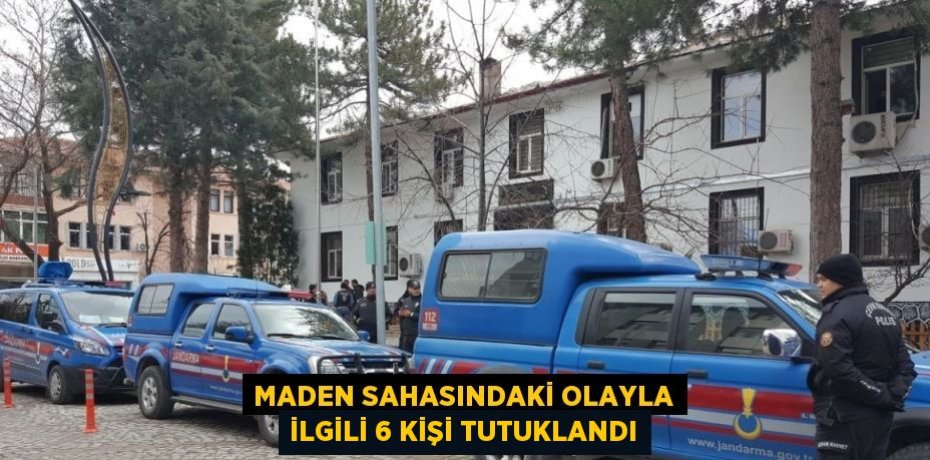 MADEN SAHASINDAKİ OLAYLA İLGİLİ 6 KİŞİ TUTUKLANDI