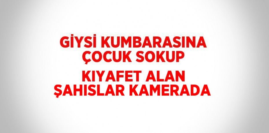 GİYSİ KUMBARASINA ÇOCUK SOKUP KIYAFET ALAN ŞAHISLAR KAMERADA