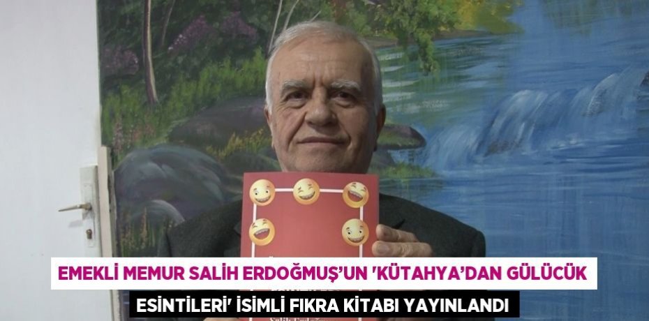 EMEKLİ MEMUR SALİH ERDOĞMUŞ’UN 'KÜTAHYA’DAN GÜLÜCÜK ESİNTİLERİ' İSİMLİ FIKRA KİTABI YAYINLANDI