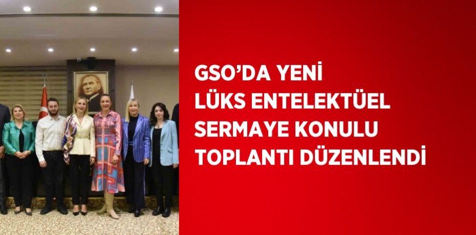 GSO’DA YENİ LÜKS ENTELEKTÜEL SERMAYE KONULU TOPLANTI DÜZENLENDİ