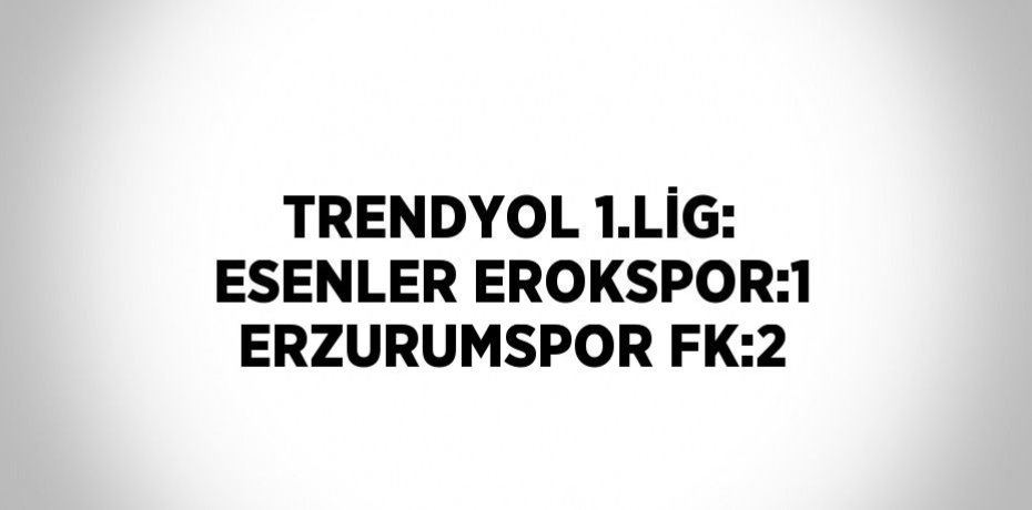 TRENDYOL 1.LİG: ESENLER EROKSPOR:1 ERZURUMSPOR FK:2