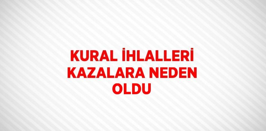 KURAL İHLALLERİ KAZALARA NEDEN OLDU