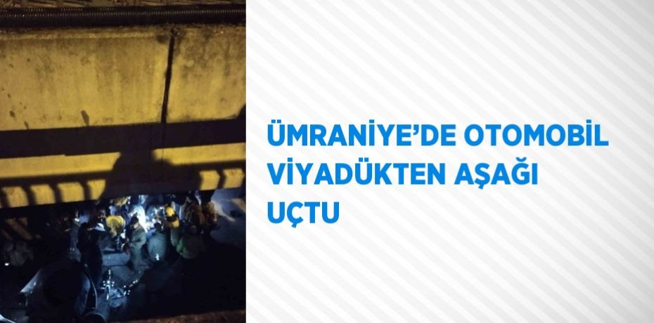 ÜMRANİYE’DE OTOMOBİL VİYADÜKTEN AŞAĞI UÇTU