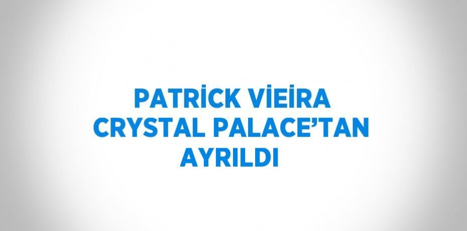 PATRİCK VİEİRA CRYSTAL PALACE’TAN AYRILDI