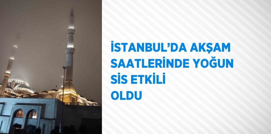 İSTANBUL’DA AKŞAM SAATLERİNDE YOĞUN SİS ETKİLİ OLDU