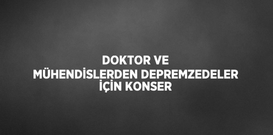 DOKTOR VE MÜHENDİSLERDEN DEPREMZEDELER İÇİN KONSER