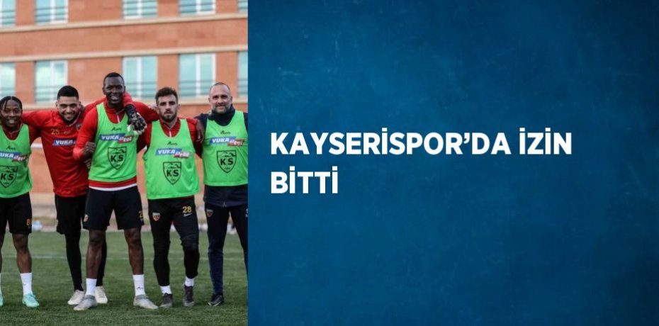 KAYSERİSPOR’DA İZİN BİTTİ