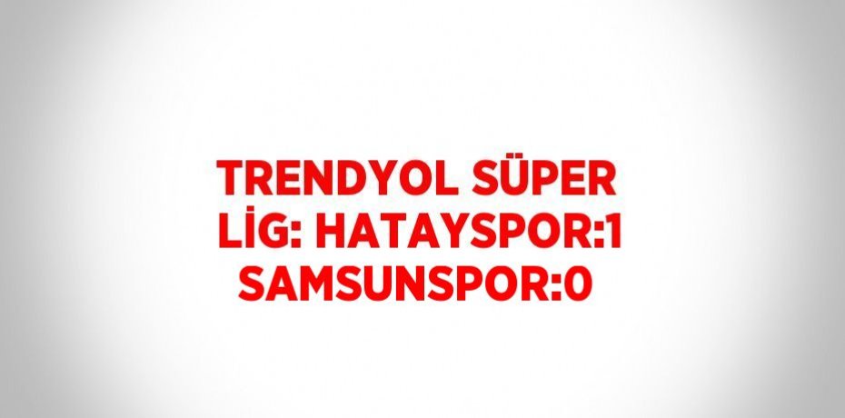 TRENDYOL SÜPER LİG: HATAYSPOR:1 SAMSUNSPOR:0