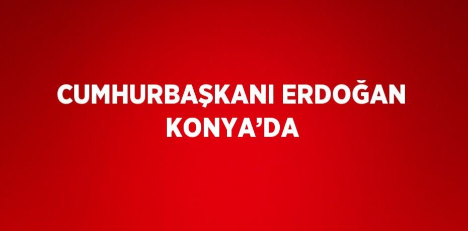 CUMHURBAŞKANI ERDOĞAN KONYA’DA