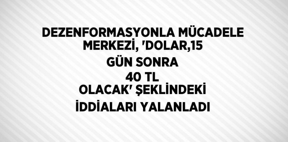 DEZENFORMASYONLA MÜCADELE MERKEZİ, 'DOLAR,15 GÜN SONRA 40 TL OLACAK' ŞEKLİNDEKİ İDDİALARI YALANLADI