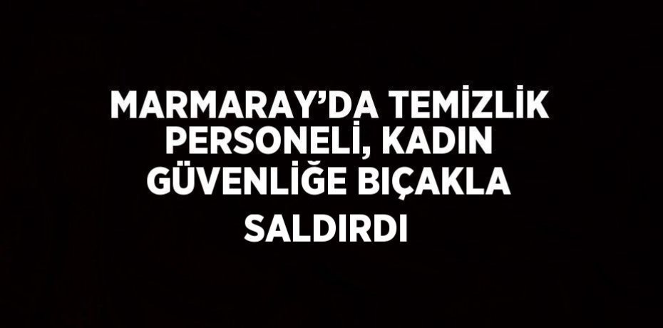 MARMARAY’DA TEMİZLİK PERSONELİ, KADIN GÜVENLİĞE BIÇAKLA SALDIRDI