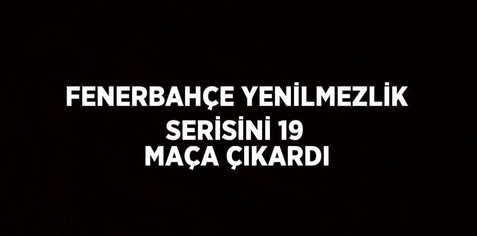 FENERBAHÇE YENİLMEZLİK SERİSİNİ 19 MAÇA ÇIKARDI
