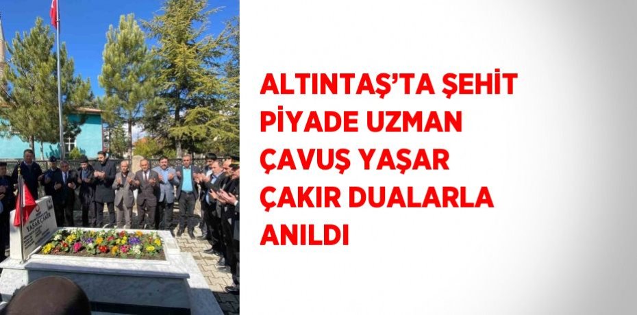 ALTINTAŞ’TA ŞEHİT PİYADE UZMAN ÇAVUŞ YAŞAR ÇAKIR DUALARLA ANILDI