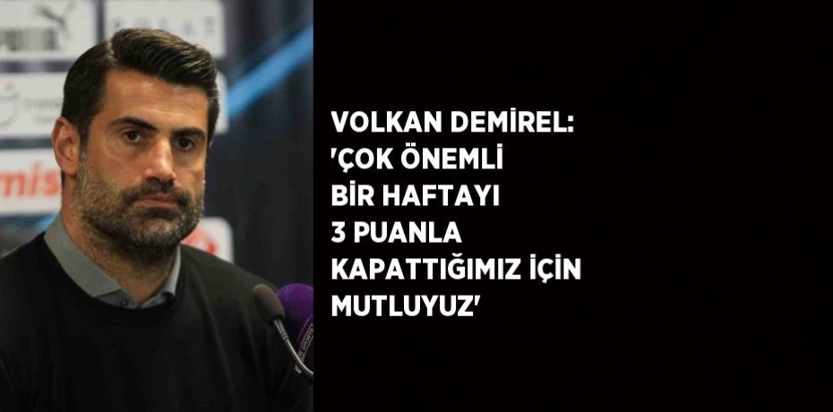 VOLKAN DEMİREL: 'ÇOK ÖNEMLİ BİR HAFTAYI 3 PUANLA KAPATTIĞIMIZ İÇİN MUTLUYUZ'