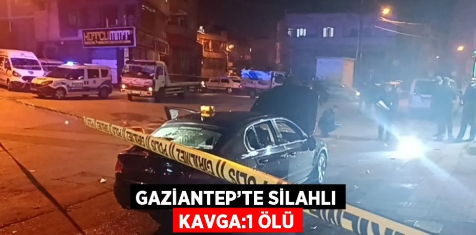 GAZİANTEP’TE SİLAHLI KAVGA:1 ÖLÜ