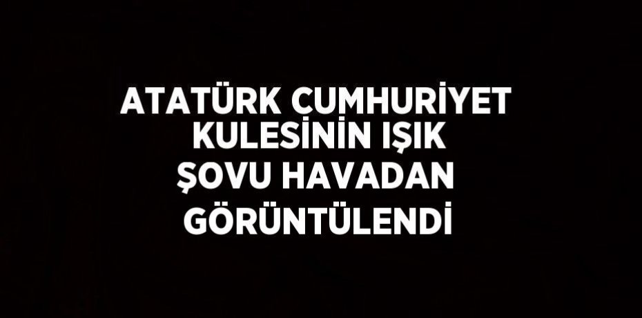 ATATÜRK CUMHURİYET KULESİNİN IŞIK ŞOVU HAVADAN GÖRÜNTÜLENDİ