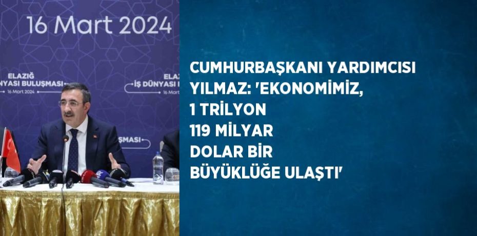 CUMHURBAŞKANI YARDIMCISI YILMAZ: 'EKONOMİMİZ, 1 TRİLYON 119 MİLYAR DOLAR BİR BÜYÜKLÜĞE ULAŞTI'