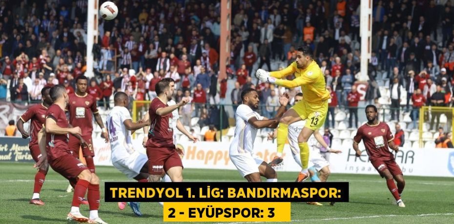 Trendyol 1. Lig: Bandırmaspor: 2 - Eyüpspor: 3  