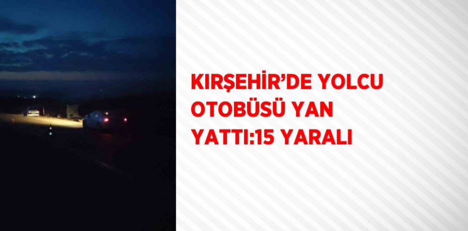 KIRŞEHİR’DE YOLCU OTOBÜSÜ YAN YATTI:15 YARALI