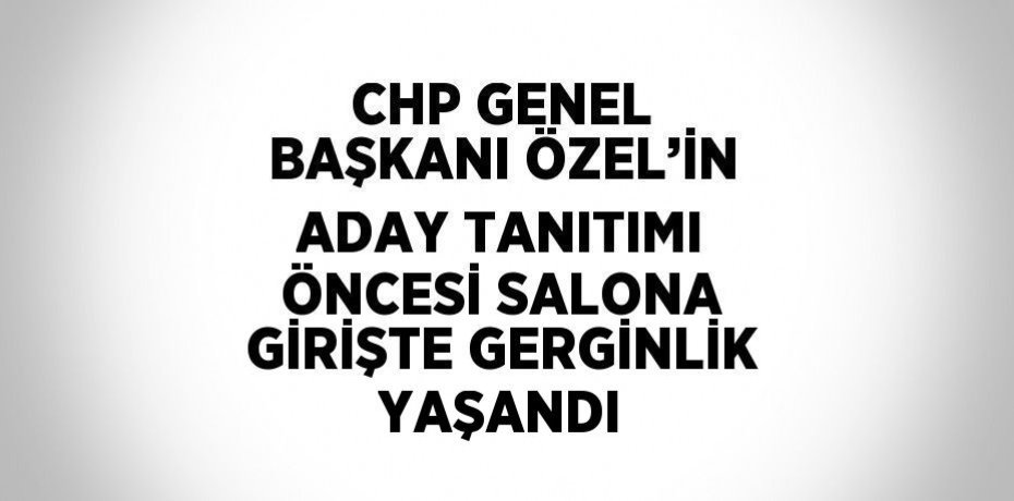 CHP GENEL BAŞKANI ÖZEL’İN ADAY TANITIMI ÖNCESİ SALONA GİRİŞTE GERGİNLİK YAŞANDI