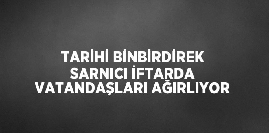 TARİHİ BİNBİRDİREK SARNICI İFTARDA VATANDAŞLARI AĞIRLIYOR
