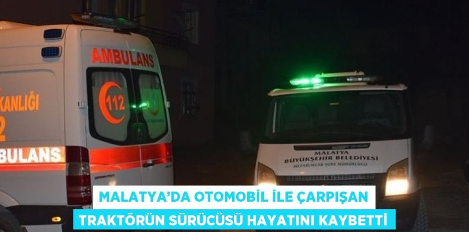 MALATYA’DA OTOMOBİL İLE ÇARPIŞAN TRAKTÖRÜN SÜRÜCÜSÜ HAYATINI KAYBETTİ