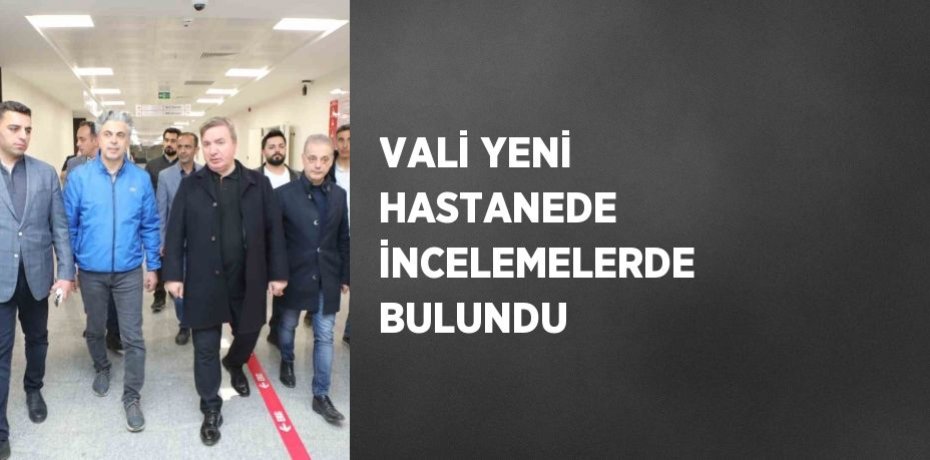 VALİ YENİ HASTANEDE İNCELEMELERDE BULUNDU