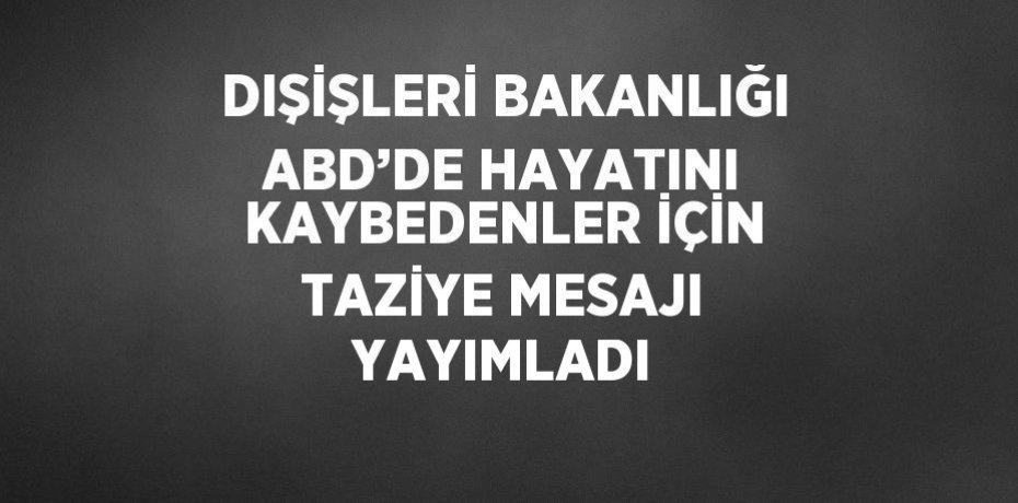 DIŞİŞLERİ BAKANLIĞI ABD’DE HAYATINI KAYBEDENLER İÇİN TAZİYE MESAJI YAYIMLADI