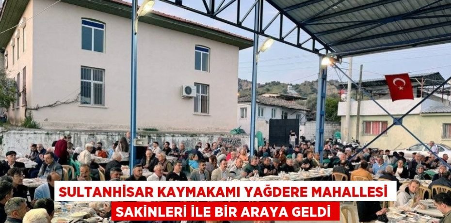 SULTANHİSAR KAYMAKAMI YAĞDERE MAHALLESİ SAKİNLERİ İLE BİR ARAYA GELDİ