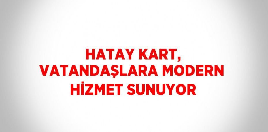 HATAY KART, VATANDAŞLARA MODERN HİZMET SUNUYOR