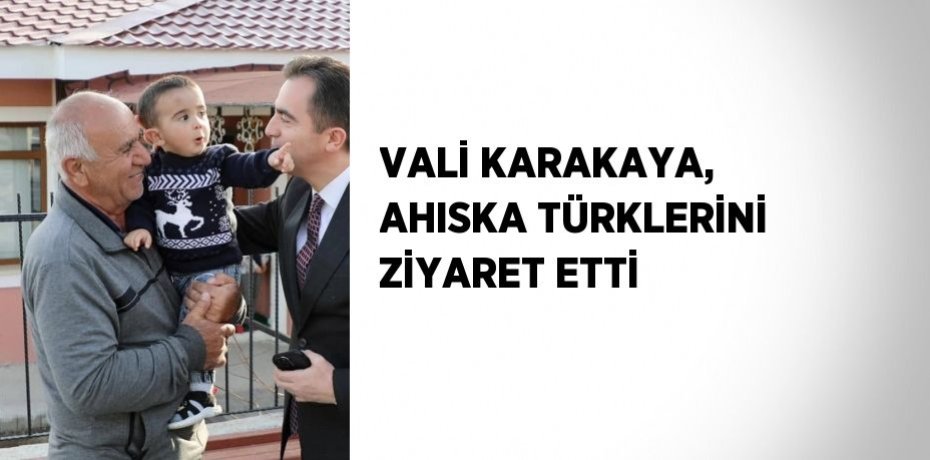 VALİ KARAKAYA, AHISKA TÜRKLERİNİ ZİYARET ETTİ