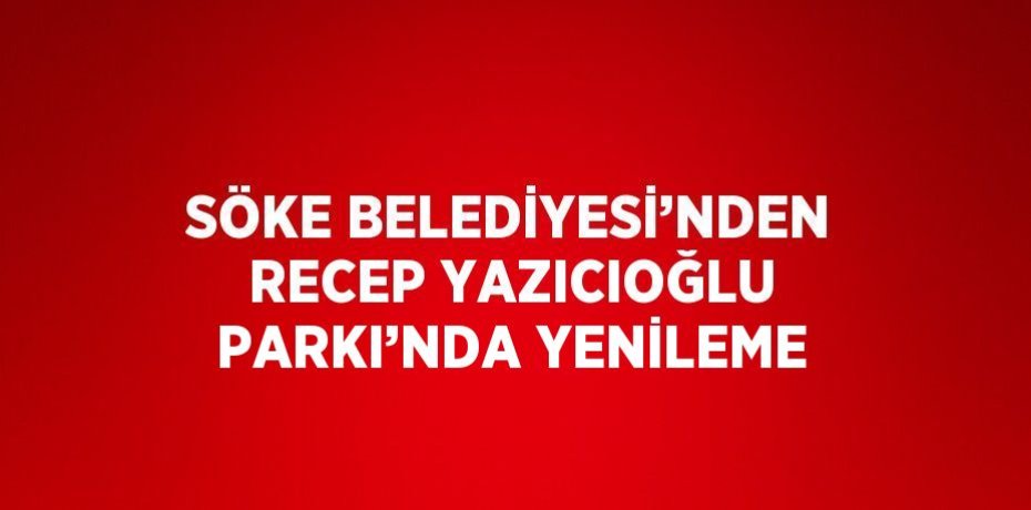 SÖKE BELEDİYESİ’NDEN RECEP YAZICIOĞLU PARKI’NDA YENİLEME
