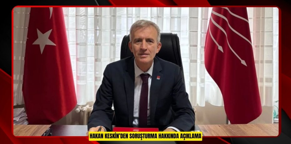 HAKAN KESKİN’DEN SORUŞTURMA HAKKINDA AÇIKLAMA