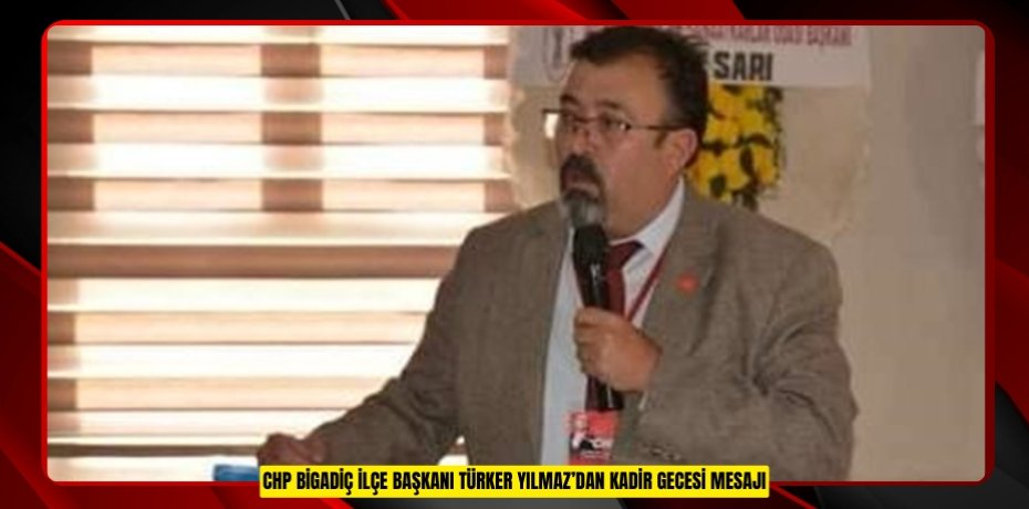 CHP BİGADİÇ İLÇE BAŞKANI TÜRKER YILMAZ’DAN KADİR GECESİ MESAJI