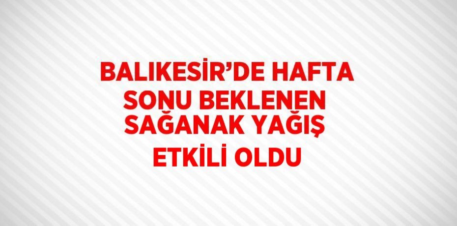 BALIKESİR’DE HAFTA SONU BEKLENEN SAĞANAK YAĞIŞ ETKİLİ OLDU