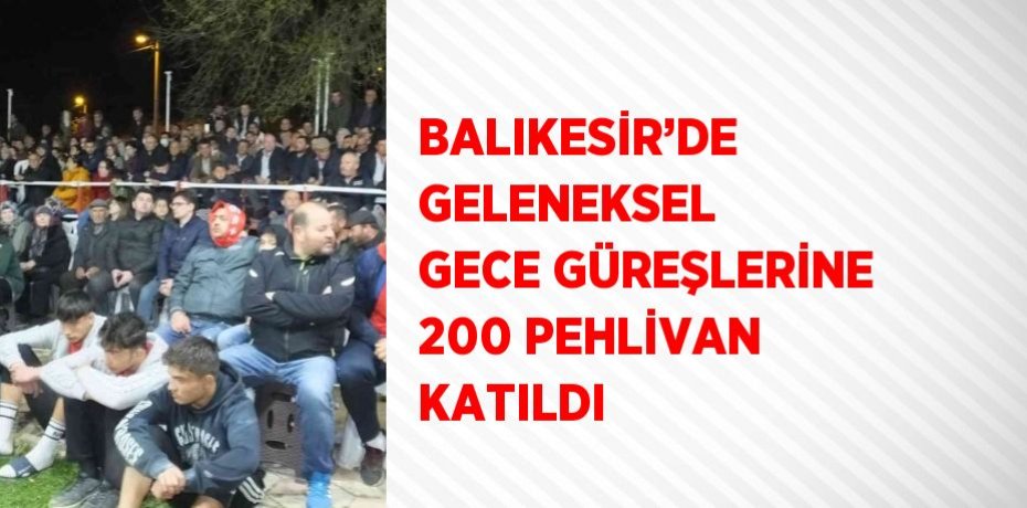 BALIKESİR’DE GELENEKSEL GECE GÜREŞLERİNE 200 PEHLİVAN KATILDI