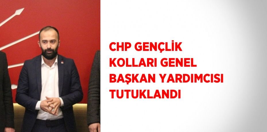 CHP GENÇLİK KOLLARI GENEL BAŞKAN YARDIMCISI TUTUKLANDI