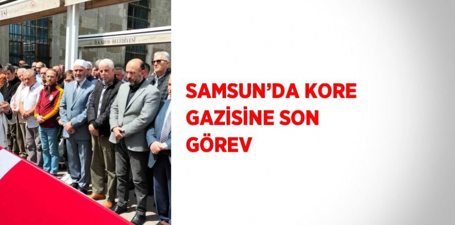 SAMSUN’DA KORE GAZİSİNE SON GÖREV