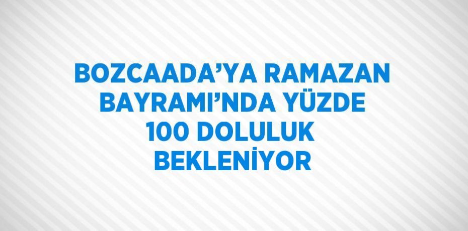 BOZCAADA’YA RAMAZAN BAYRAMI’NDA YÜZDE 100 DOLULUK BEKLENİYOR