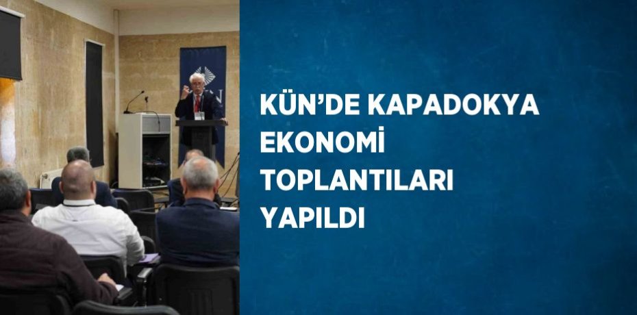 KÜN’DE KAPADOKYA EKONOMİ TOPLANTILARI YAPILDI