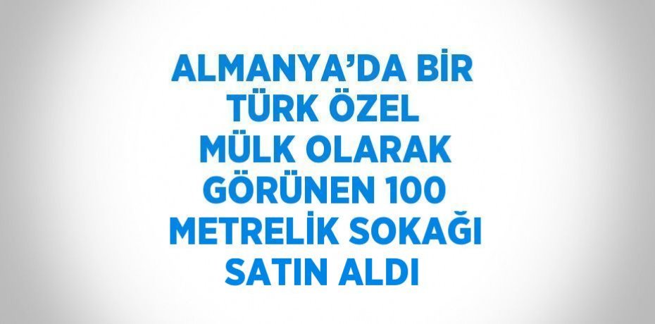 ALMANYA’DA BİR TÜRK ÖZEL MÜLK OLARAK GÖRÜNEN 100 METRELİK SOKAĞI SATIN ALDI