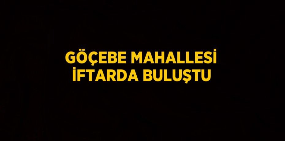 GÖÇEBE MAHALLESİ İFTARDA BULUŞTU